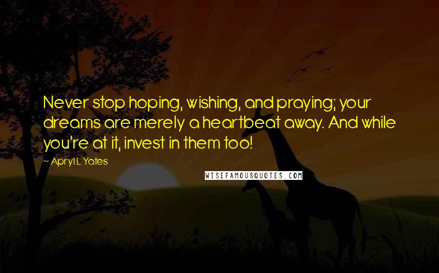 Apryl L Yates Quotes: Never stop hoping, wishing, and praying; your dreams are merely a heartbeat away. And while you're at it, invest in them too!