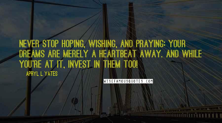 Apryl L Yates Quotes: Never stop hoping, wishing, and praying; your dreams are merely a heartbeat away. And while you're at it, invest in them too!