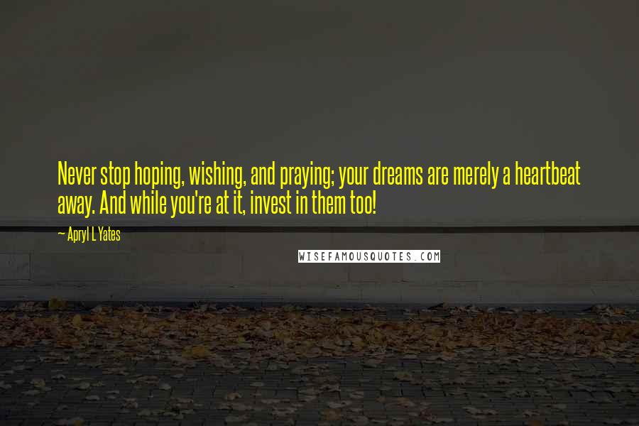 Apryl L Yates Quotes: Never stop hoping, wishing, and praying; your dreams are merely a heartbeat away. And while you're at it, invest in them too!