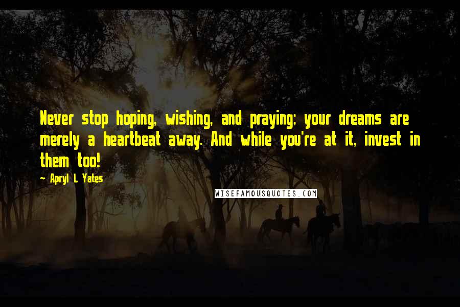 Apryl L Yates Quotes: Never stop hoping, wishing, and praying; your dreams are merely a heartbeat away. And while you're at it, invest in them too!