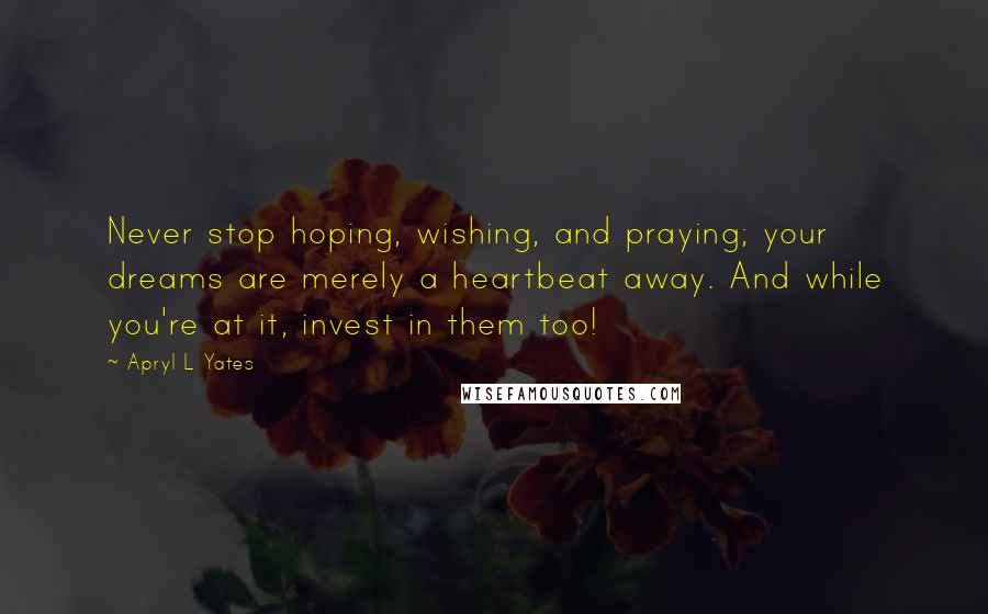 Apryl L Yates Quotes: Never stop hoping, wishing, and praying; your dreams are merely a heartbeat away. And while you're at it, invest in them too!