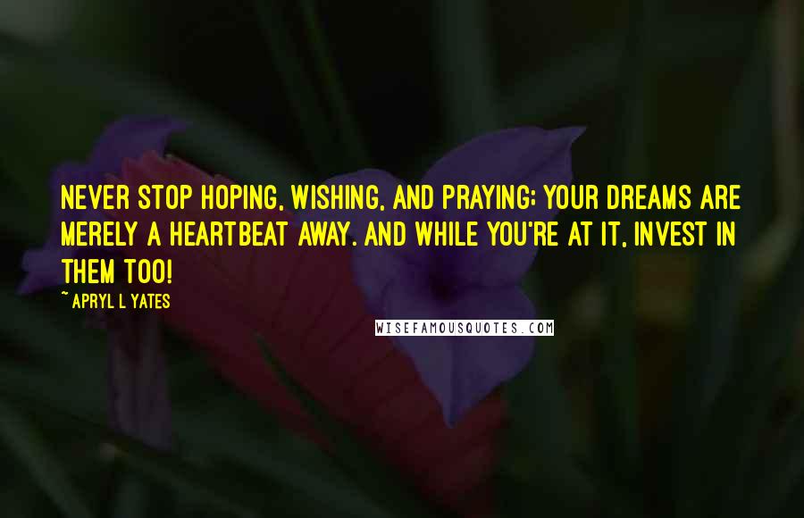 Apryl L Yates Quotes: Never stop hoping, wishing, and praying; your dreams are merely a heartbeat away. And while you're at it, invest in them too!