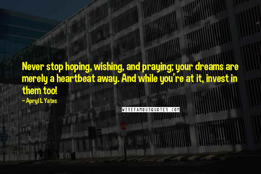 Apryl L Yates Quotes: Never stop hoping, wishing, and praying; your dreams are merely a heartbeat away. And while you're at it, invest in them too!