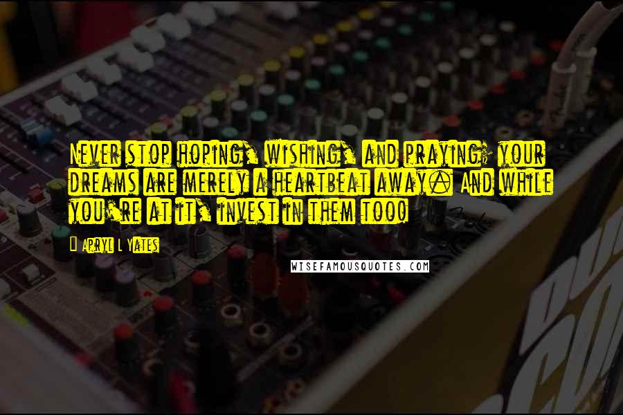 Apryl L Yates Quotes: Never stop hoping, wishing, and praying; your dreams are merely a heartbeat away. And while you're at it, invest in them too!