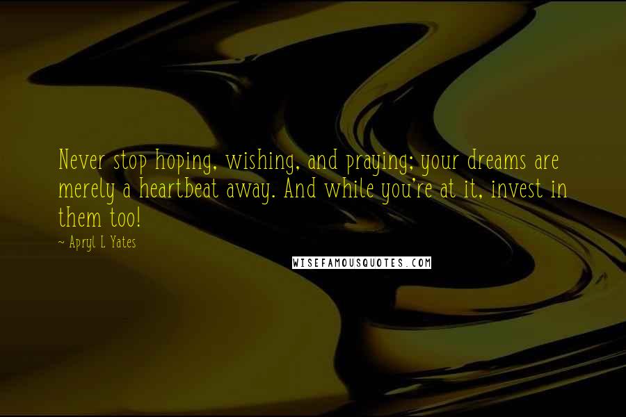 Apryl L Yates Quotes: Never stop hoping, wishing, and praying; your dreams are merely a heartbeat away. And while you're at it, invest in them too!