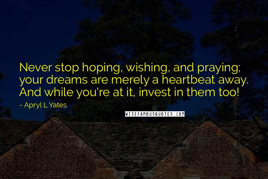 Apryl L Yates Quotes: Never stop hoping, wishing, and praying; your dreams are merely a heartbeat away. And while you're at it, invest in them too!