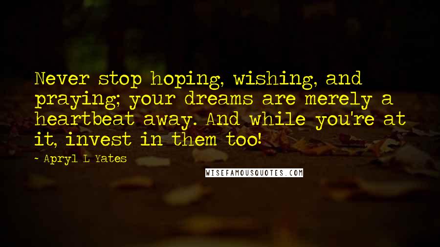 Apryl L Yates Quotes: Never stop hoping, wishing, and praying; your dreams are merely a heartbeat away. And while you're at it, invest in them too!