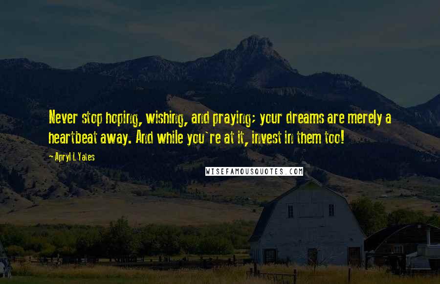 Apryl L Yates Quotes: Never stop hoping, wishing, and praying; your dreams are merely a heartbeat away. And while you're at it, invest in them too!