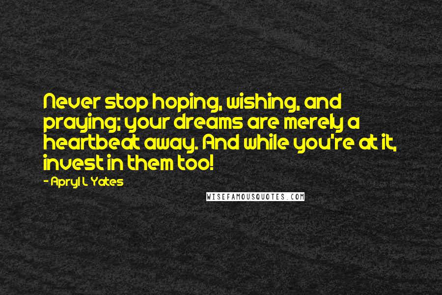 Apryl L Yates Quotes: Never stop hoping, wishing, and praying; your dreams are merely a heartbeat away. And while you're at it, invest in them too!