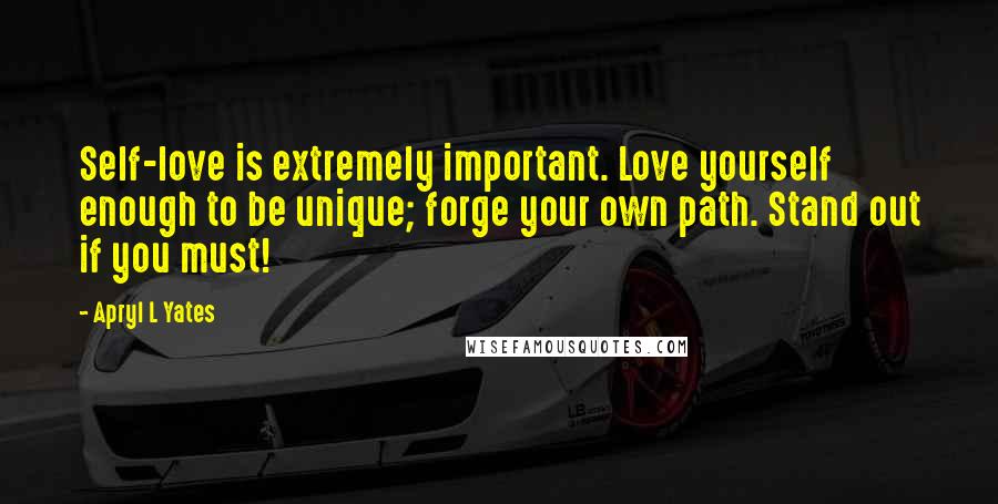 Apryl L Yates Quotes: Self-love is extremely important. Love yourself enough to be unique; forge your own path. Stand out if you must!