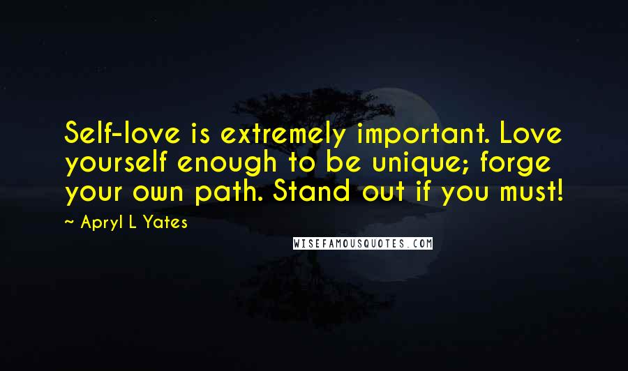 Apryl L Yates Quotes: Self-love is extremely important. Love yourself enough to be unique; forge your own path. Stand out if you must!