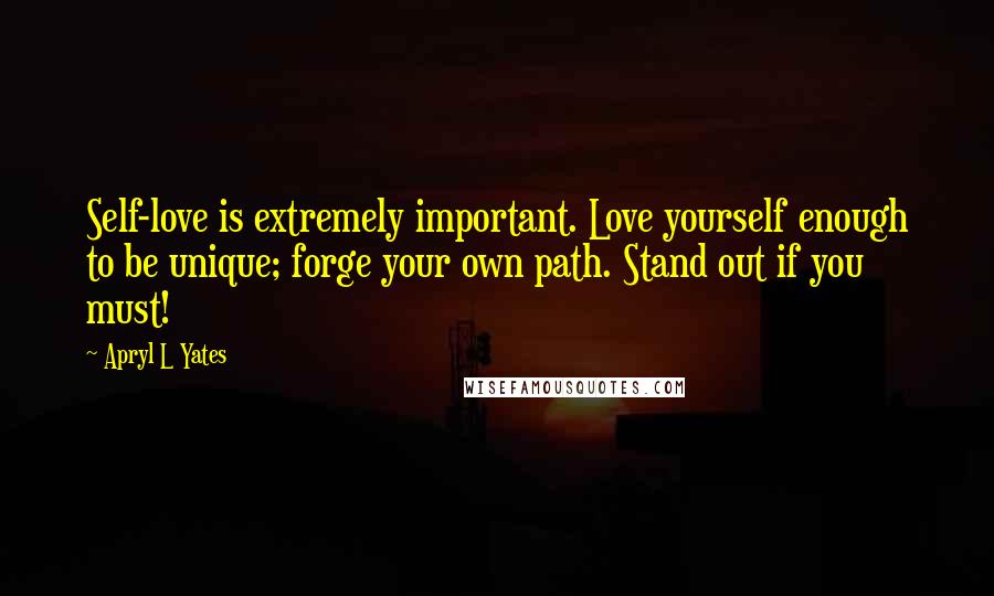 Apryl L Yates Quotes: Self-love is extremely important. Love yourself enough to be unique; forge your own path. Stand out if you must!
