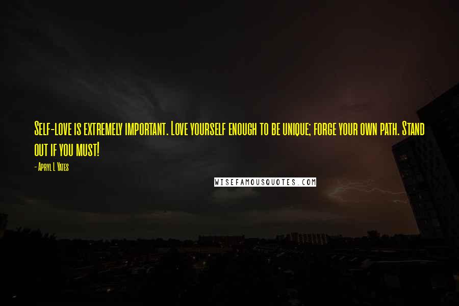 Apryl L Yates Quotes: Self-love is extremely important. Love yourself enough to be unique; forge your own path. Stand out if you must!