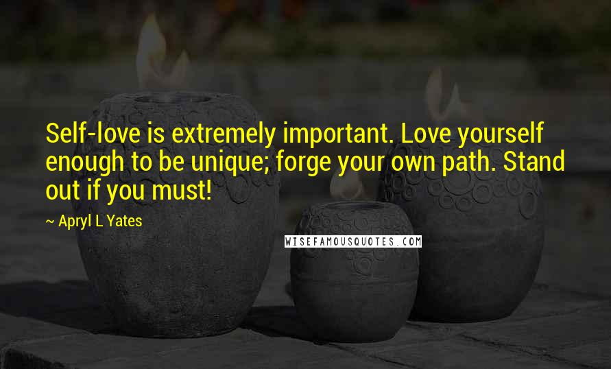 Apryl L Yates Quotes: Self-love is extremely important. Love yourself enough to be unique; forge your own path. Stand out if you must!