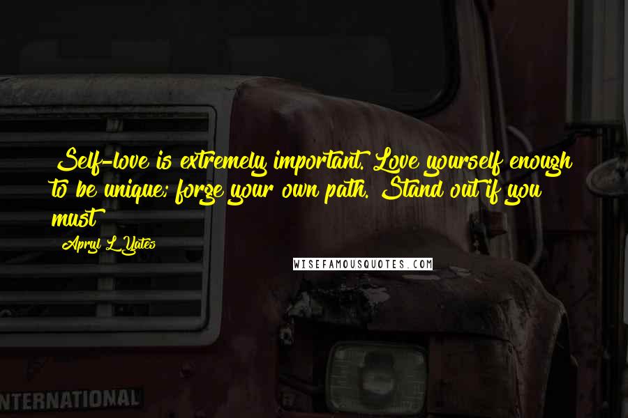 Apryl L Yates Quotes: Self-love is extremely important. Love yourself enough to be unique; forge your own path. Stand out if you must!