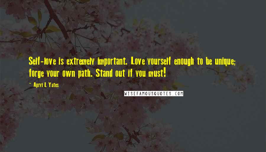 Apryl L Yates Quotes: Self-love is extremely important. Love yourself enough to be unique; forge your own path. Stand out if you must!