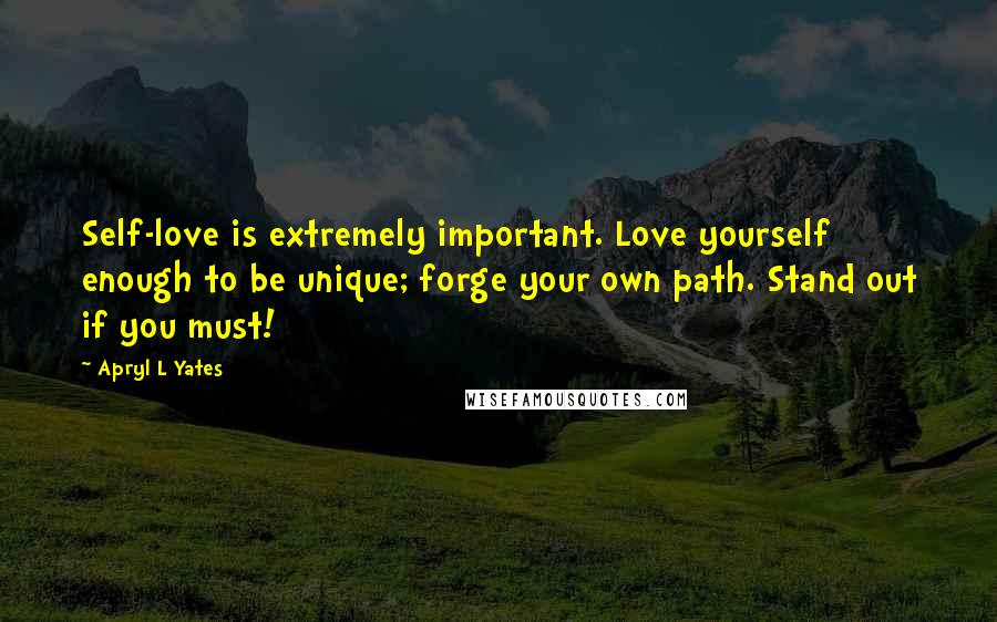 Apryl L Yates Quotes: Self-love is extremely important. Love yourself enough to be unique; forge your own path. Stand out if you must!