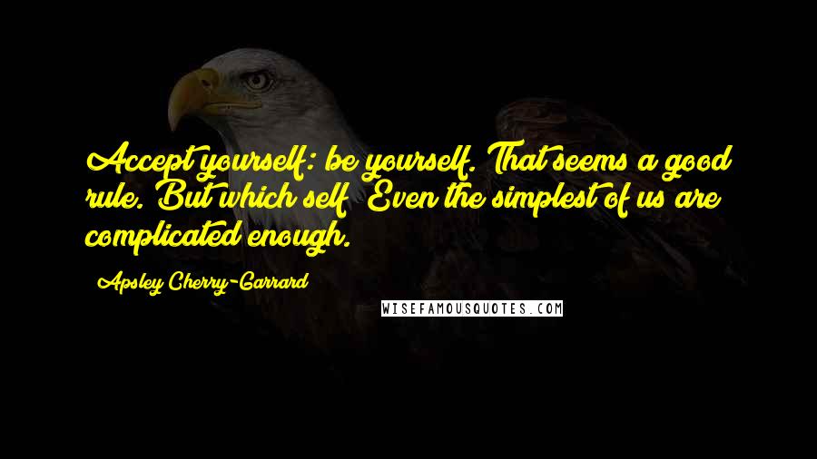 Apsley Cherry-Garrard Quotes: Accept yourself: be yourself. That seems a good rule. But which self? Even the simplest of us are complicated enough.