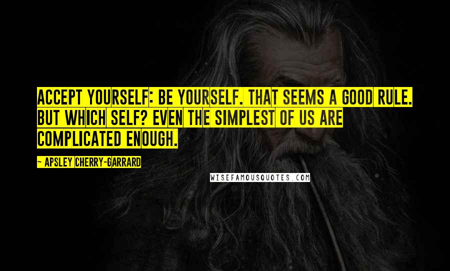 Apsley Cherry-Garrard Quotes: Accept yourself: be yourself. That seems a good rule. But which self? Even the simplest of us are complicated enough.