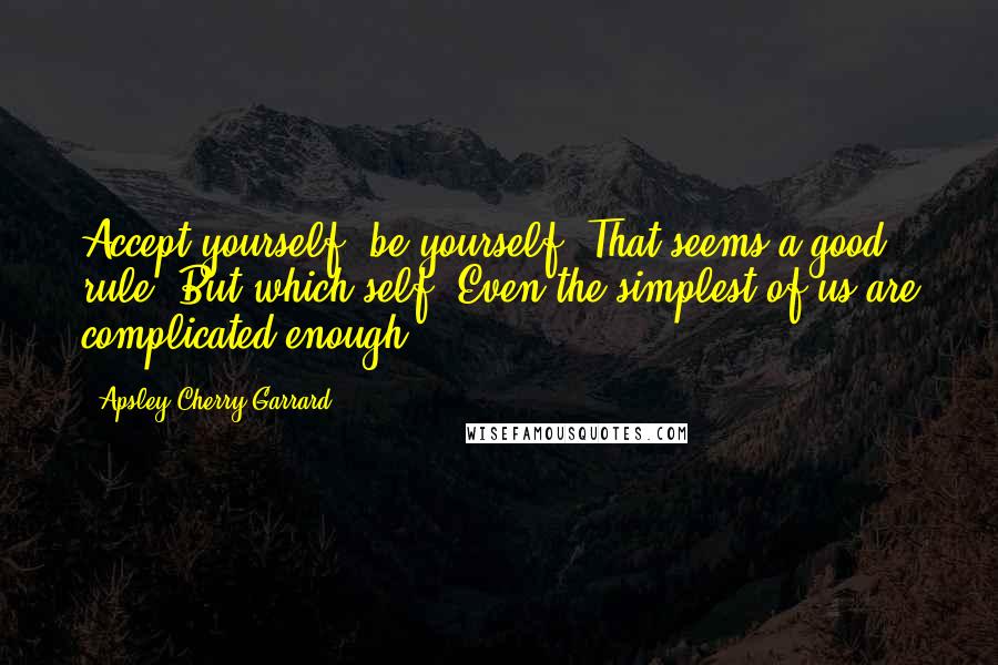 Apsley Cherry-Garrard Quotes: Accept yourself: be yourself. That seems a good rule. But which self? Even the simplest of us are complicated enough.