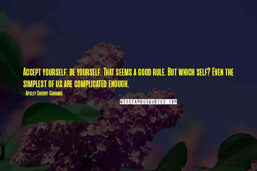 Apsley Cherry-Garrard Quotes: Accept yourself: be yourself. That seems a good rule. But which self? Even the simplest of us are complicated enough.