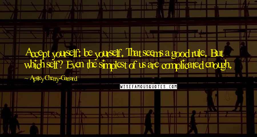 Apsley Cherry-Garrard Quotes: Accept yourself: be yourself. That seems a good rule. But which self? Even the simplest of us are complicated enough.