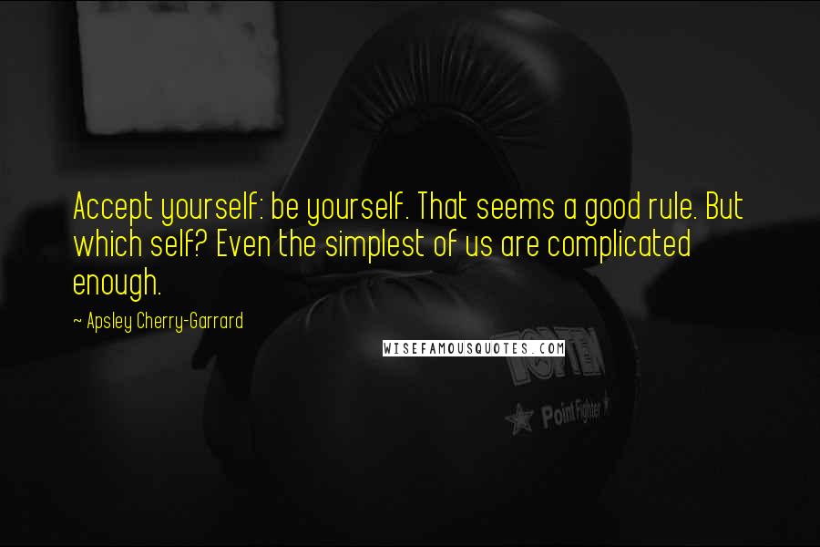 Apsley Cherry-Garrard Quotes: Accept yourself: be yourself. That seems a good rule. But which self? Even the simplest of us are complicated enough.