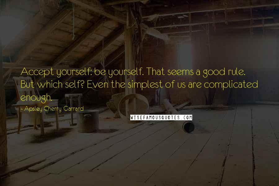 Apsley Cherry-Garrard Quotes: Accept yourself: be yourself. That seems a good rule. But which self? Even the simplest of us are complicated enough.