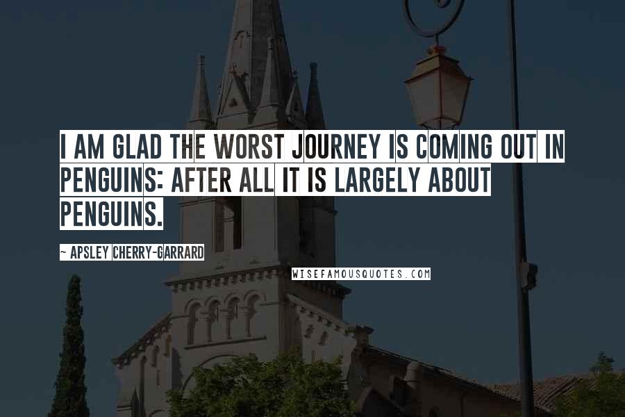 Apsley Cherry-Garrard Quotes: I am glad The Worst Journey is coming out in Penguins: after all it is largely about penguins.