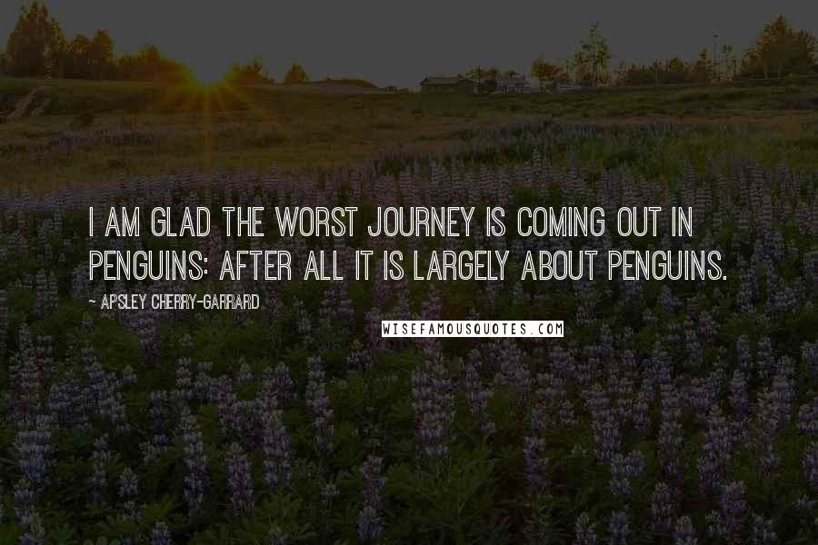 Apsley Cherry-Garrard Quotes: I am glad The Worst Journey is coming out in Penguins: after all it is largely about penguins.