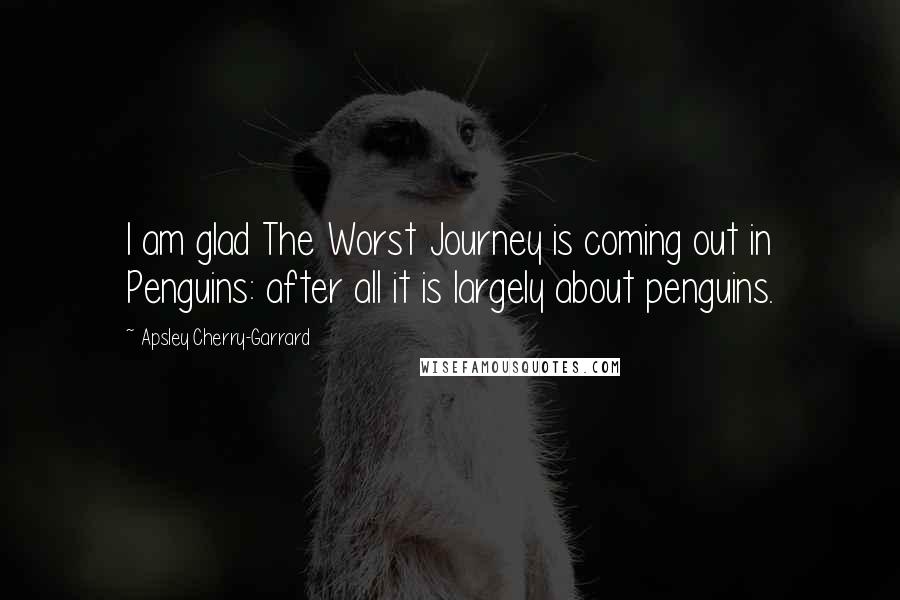 Apsley Cherry-Garrard Quotes: I am glad The Worst Journey is coming out in Penguins: after all it is largely about penguins.