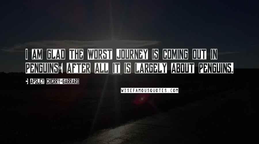 Apsley Cherry-Garrard Quotes: I am glad The Worst Journey is coming out in Penguins: after all it is largely about penguins.