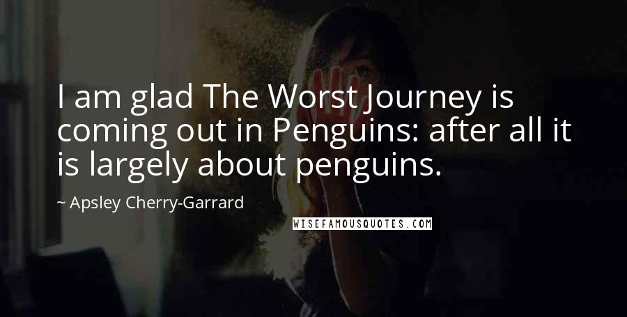 Apsley Cherry-Garrard Quotes: I am glad The Worst Journey is coming out in Penguins: after all it is largely about penguins.