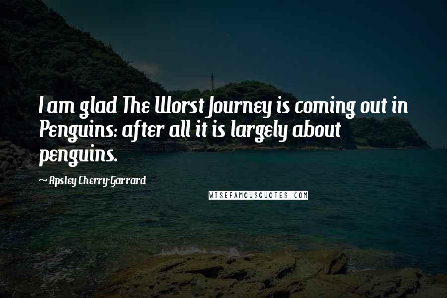 Apsley Cherry-Garrard Quotes: I am glad The Worst Journey is coming out in Penguins: after all it is largely about penguins.