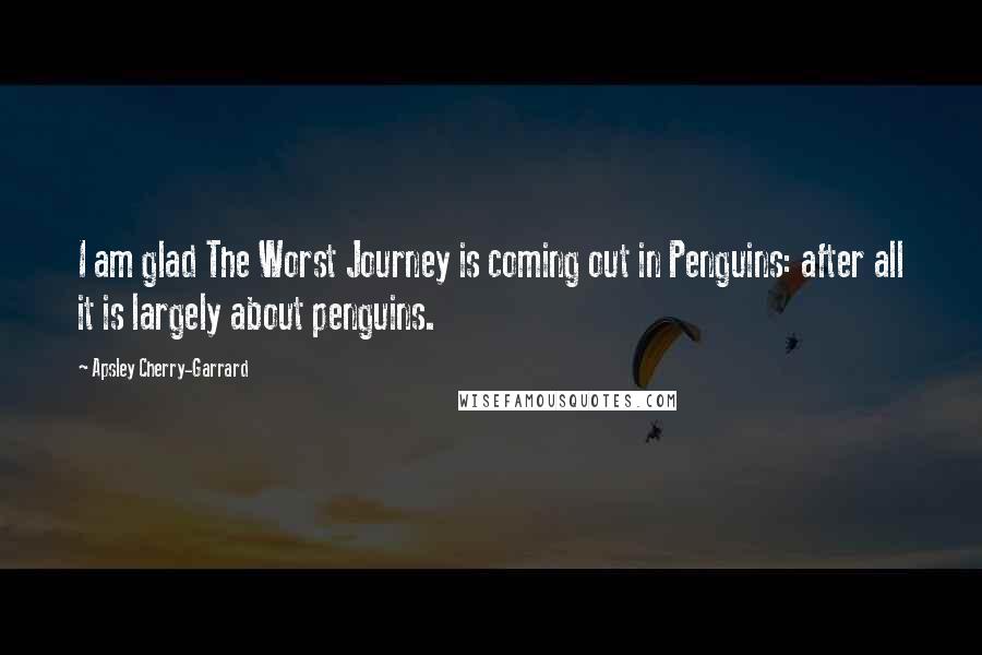 Apsley Cherry-Garrard Quotes: I am glad The Worst Journey is coming out in Penguins: after all it is largely about penguins.