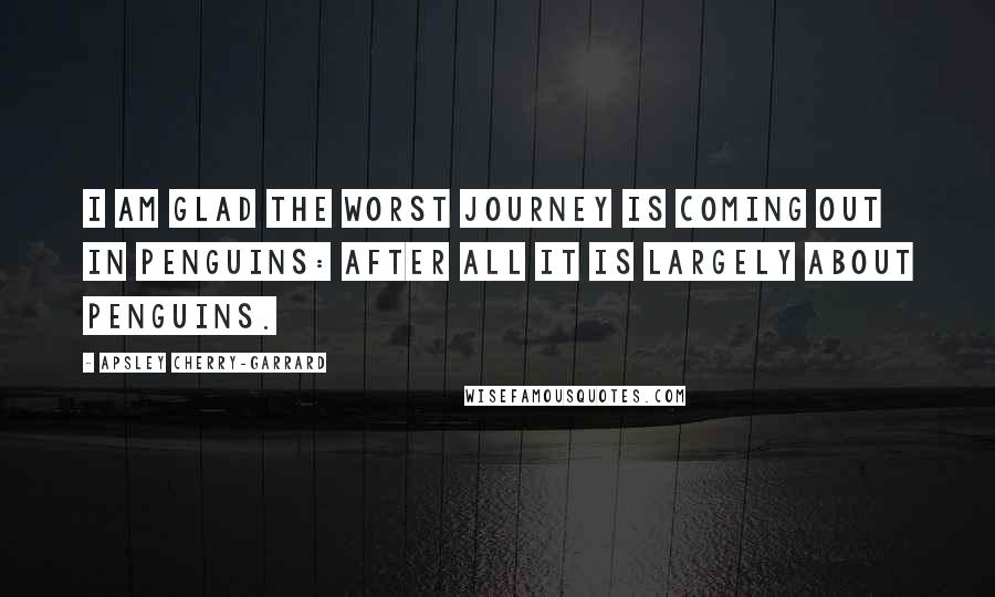 Apsley Cherry-Garrard Quotes: I am glad The Worst Journey is coming out in Penguins: after all it is largely about penguins.