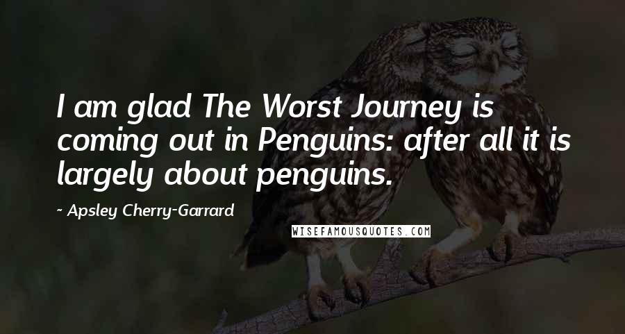 Apsley Cherry-Garrard Quotes: I am glad The Worst Journey is coming out in Penguins: after all it is largely about penguins.