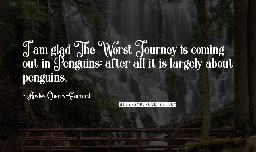 Apsley Cherry-Garrard Quotes: I am glad The Worst Journey is coming out in Penguins: after all it is largely about penguins.