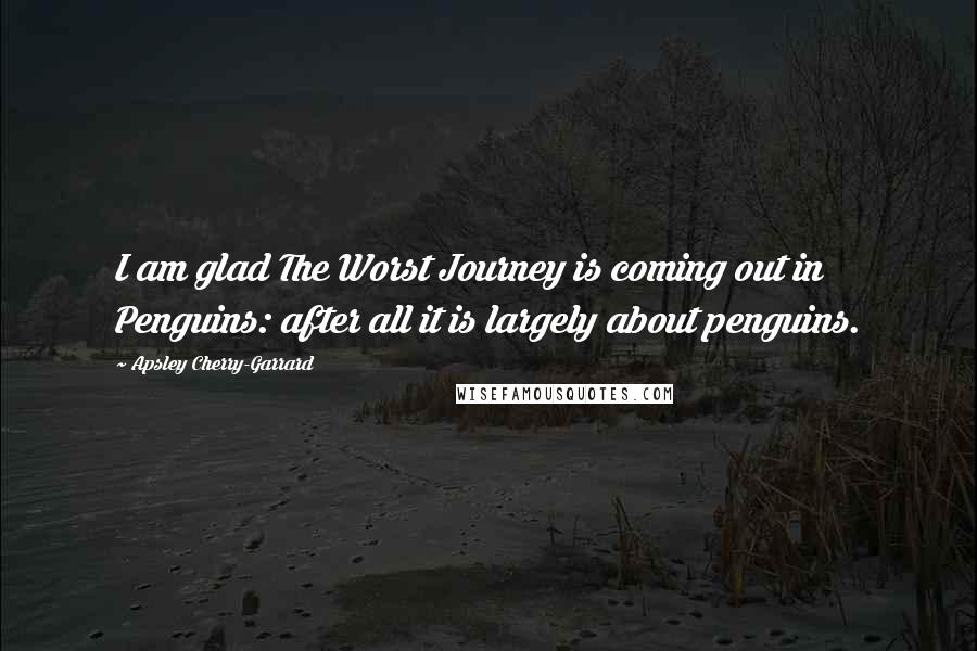 Apsley Cherry-Garrard Quotes: I am glad The Worst Journey is coming out in Penguins: after all it is largely about penguins.