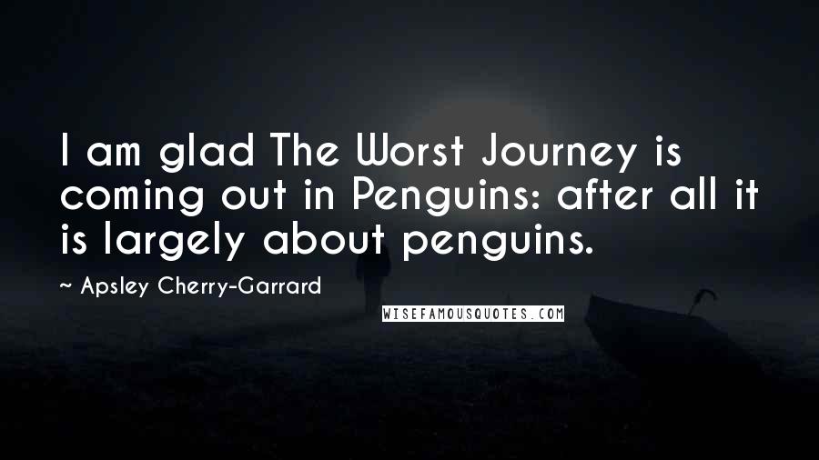 Apsley Cherry-Garrard Quotes: I am glad The Worst Journey is coming out in Penguins: after all it is largely about penguins.