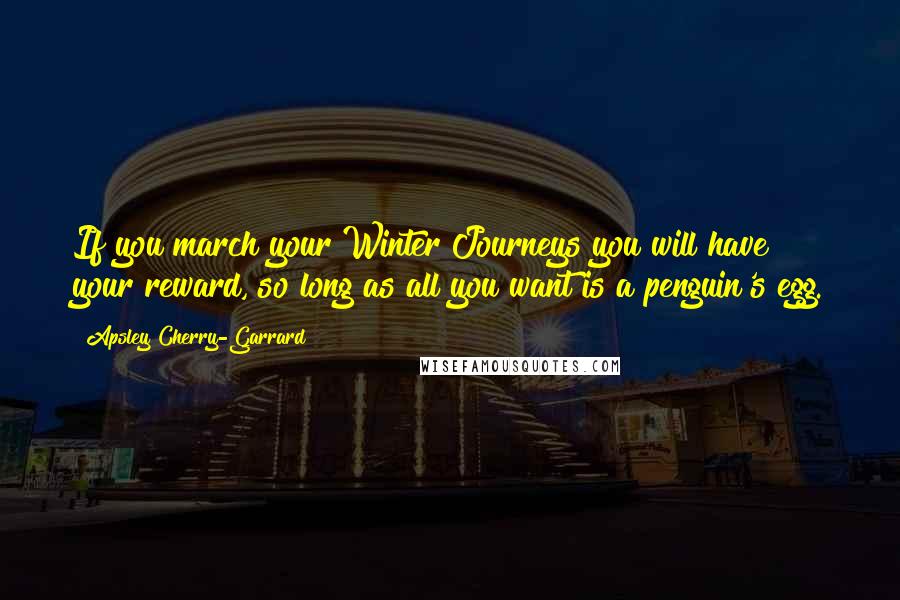 Apsley Cherry-Garrard Quotes: If you march your Winter Journeys you will have your reward, so long as all you want is a penguin's egg.