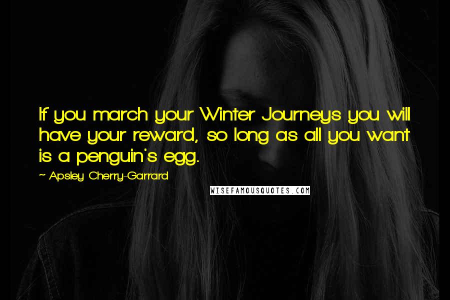 Apsley Cherry-Garrard Quotes: If you march your Winter Journeys you will have your reward, so long as all you want is a penguin's egg.