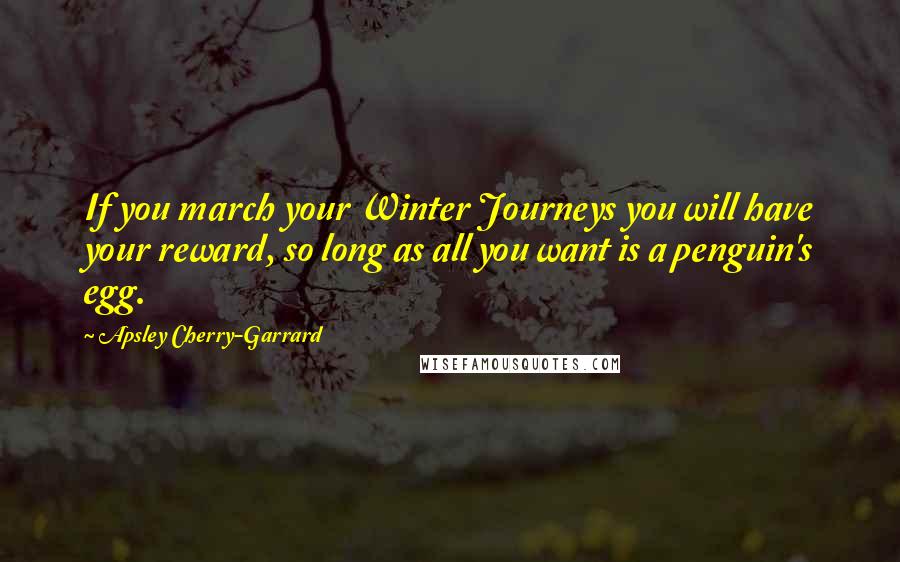 Apsley Cherry-Garrard Quotes: If you march your Winter Journeys you will have your reward, so long as all you want is a penguin's egg.