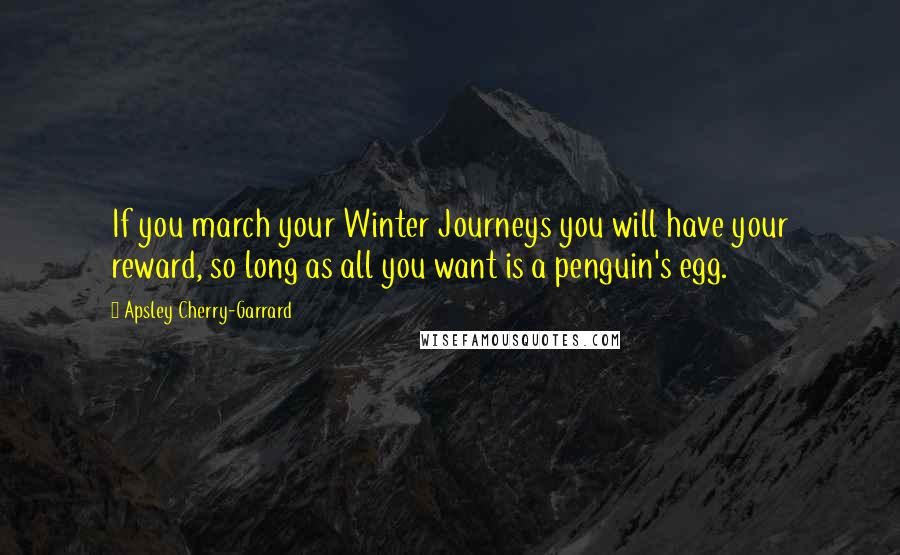 Apsley Cherry-Garrard Quotes: If you march your Winter Journeys you will have your reward, so long as all you want is a penguin's egg.