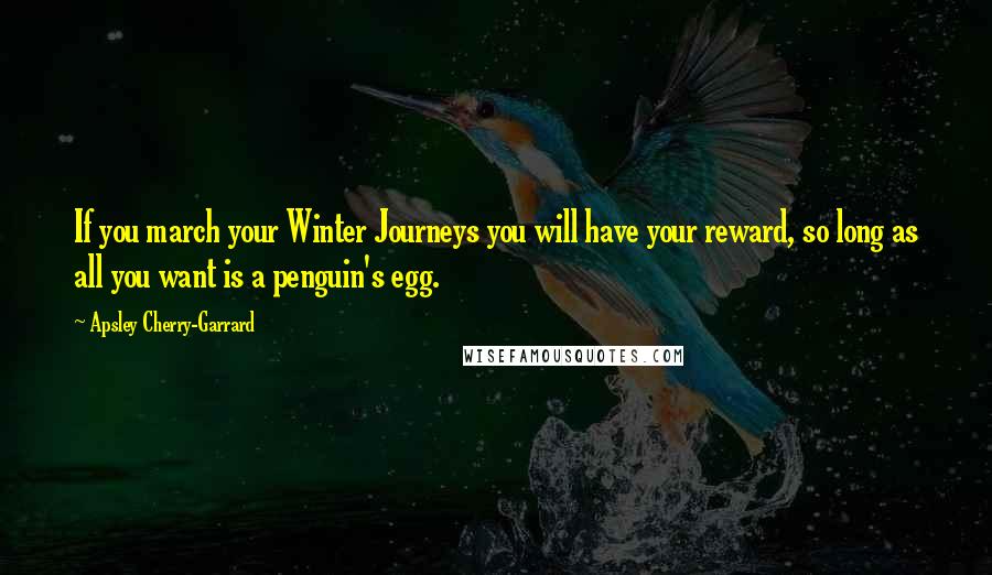 Apsley Cherry-Garrard Quotes: If you march your Winter Journeys you will have your reward, so long as all you want is a penguin's egg.