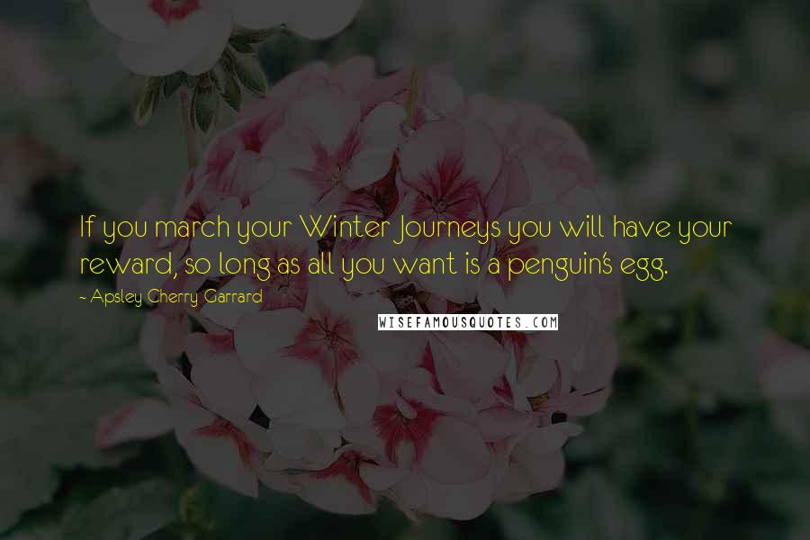 Apsley Cherry-Garrard Quotes: If you march your Winter Journeys you will have your reward, so long as all you want is a penguin's egg.