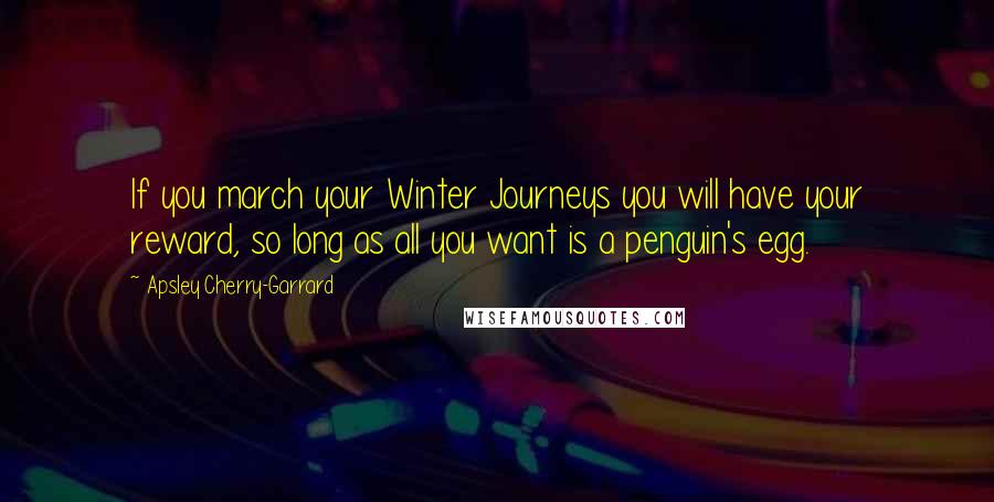 Apsley Cherry-Garrard Quotes: If you march your Winter Journeys you will have your reward, so long as all you want is a penguin's egg.