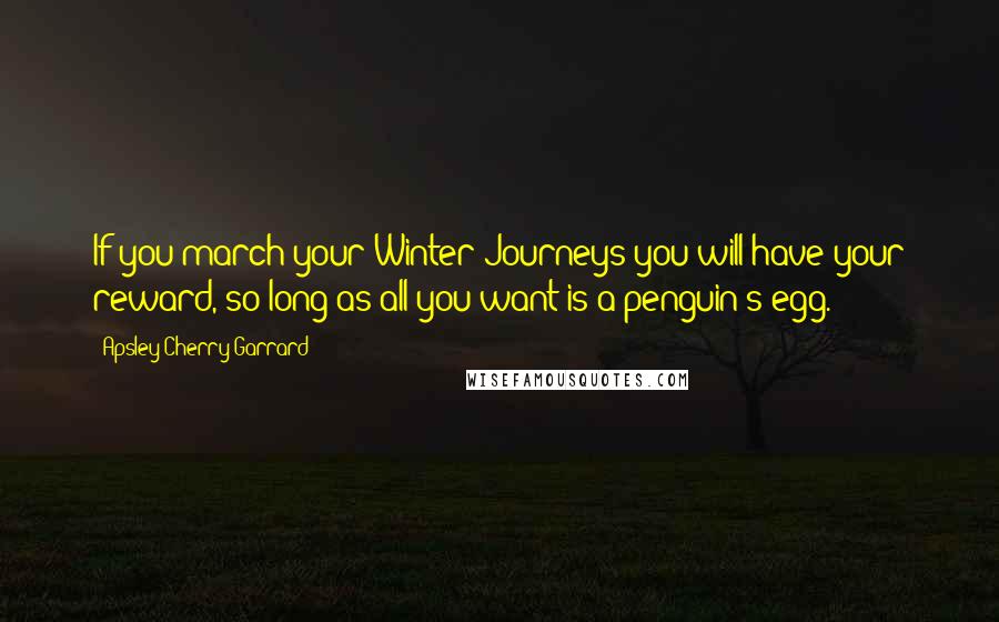Apsley Cherry-Garrard Quotes: If you march your Winter Journeys you will have your reward, so long as all you want is a penguin's egg.