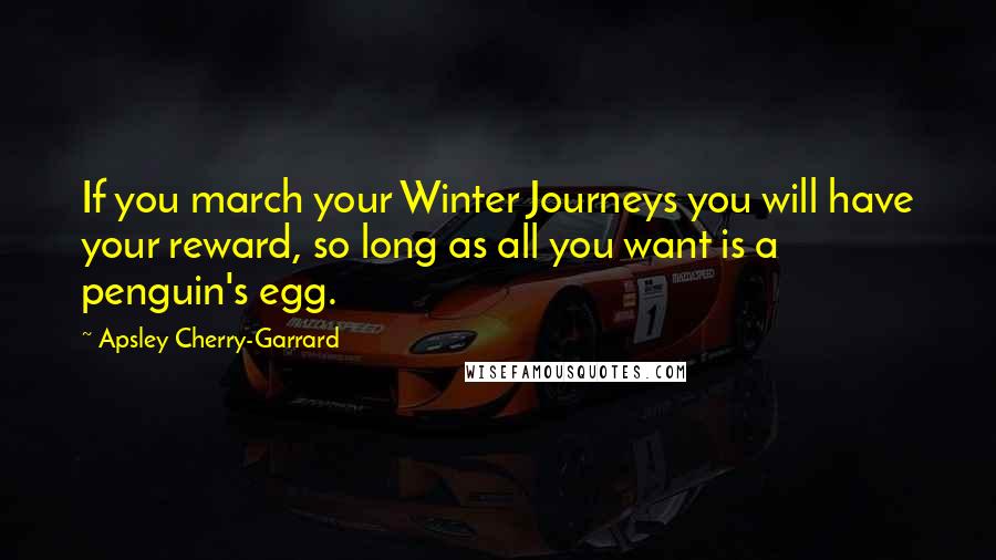 Apsley Cherry-Garrard Quotes: If you march your Winter Journeys you will have your reward, so long as all you want is a penguin's egg.