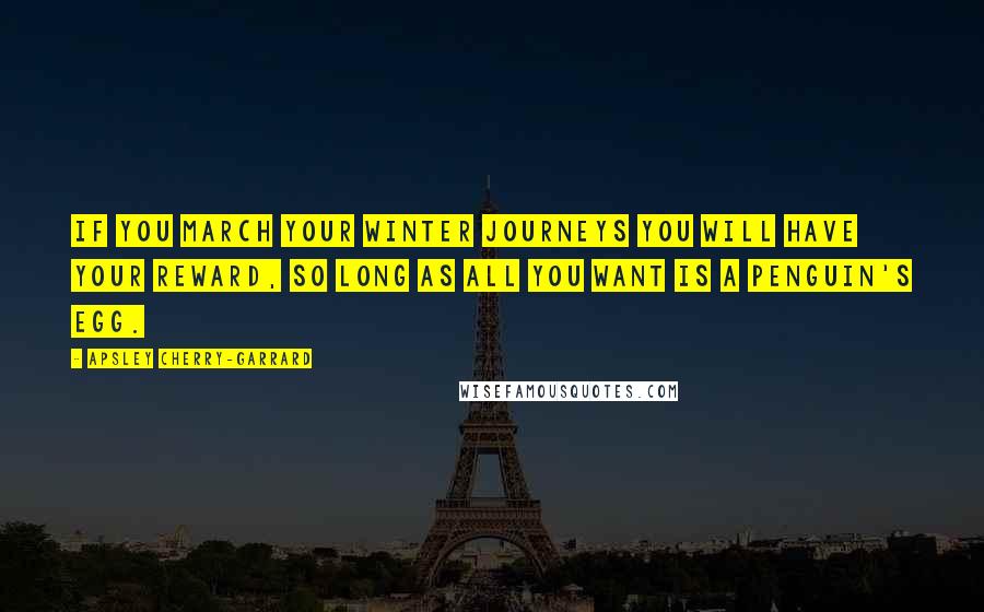 Apsley Cherry-Garrard Quotes: If you march your Winter Journeys you will have your reward, so long as all you want is a penguin's egg.